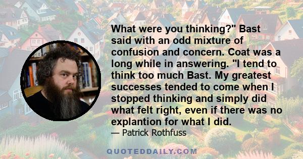 What were you thinking? Bast said with an odd mixture of confusion and concern. Coat was a long while in answering. I tend to think too much Bast. My greatest successes tended to come when I stopped thinking and simply