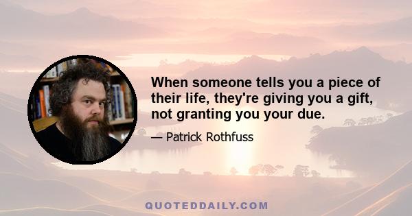 When someone tells you a piece of their life, they're giving you a gift, not granting you your due.