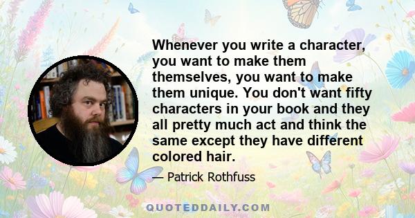 Whenever you write a character, you want to make them themselves, you want to make them unique. You don't want fifty characters in your book and they all pretty much act and think the same except they have different