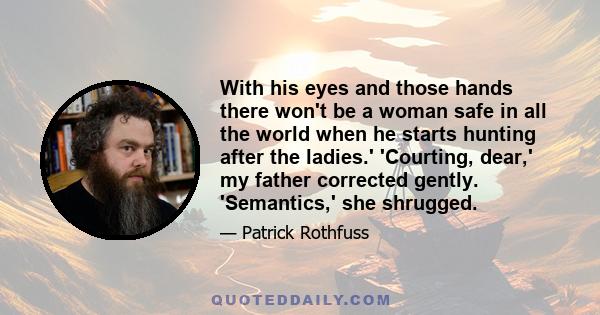 With his eyes and those hands there won't be a woman safe in all the world when he starts hunting after the ladies.' 'Courting, dear,' my father corrected gently. 'Semantics,' she shrugged.