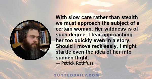 With slow care rather than stealth we must approach the subject of a certain woman. Her wildness is of such degree, I fear approaching her too quickly even in a story. Should I move recklessly, I might startle even the