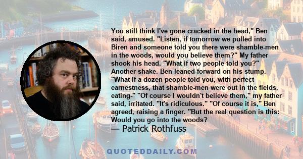 You still think I've gone cracked in the head, Ben said, amused. Listen, if tomorrow we pulled into Biren and someone told you there were shamble-men in the woods, would you believe them? My father shook his head. What