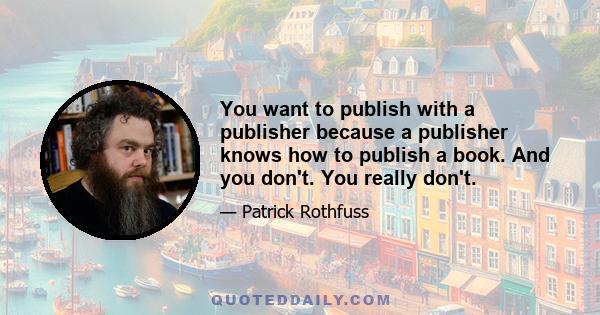 You want to publish with a publisher because a publisher knows how to publish a book. And you don't. You really don't.