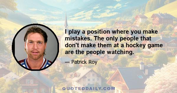 I play a position where you make mistakes. The only people that don't make them at a hockey game are the people watching.