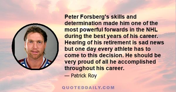 Peter Forsberg's skills and determination made him one of the most powerful forwards in the NHL during the best years of his career. Hearing of his retirement is sad news but one day every athlete has to come to this