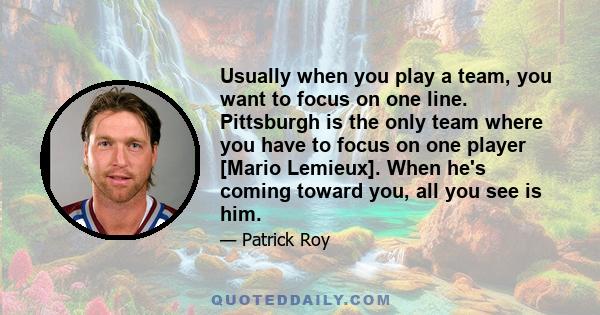 Usually when you play a team, you want to focus on one line. Pittsburgh is the only team where you have to focus on one player [Mario Lemieux]. When he's coming toward you, all you see is him.