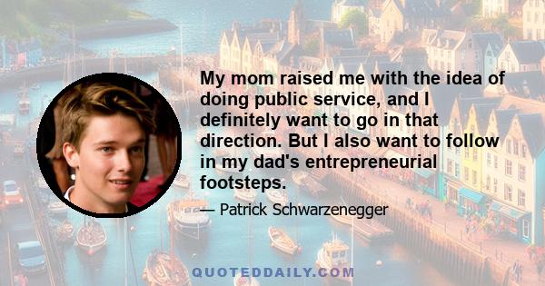 My mom raised me with the idea of doing public service, and I definitely want to go in that direction. But I also want to follow in my dad's entrepreneurial footsteps.