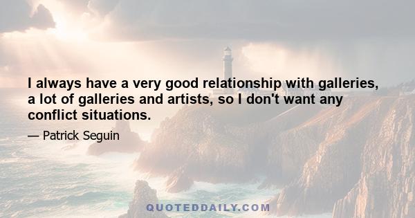 I always have a very good relationship with galleries, a lot of galleries and artists, so I don't want any conflict situations.