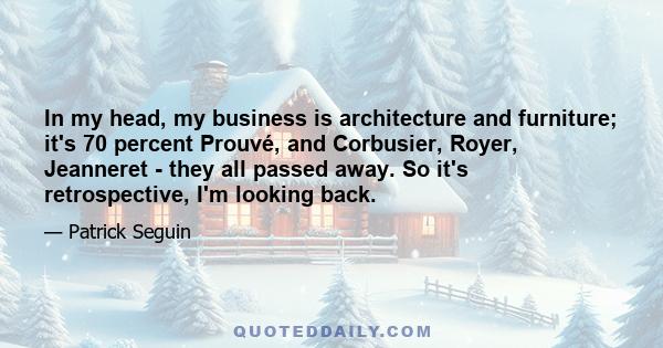 In my head, my business is architecture and furniture; it's 70 percent Prouvé, and Corbusier, Royer, Jeanneret - they all passed away. So it's retrospective, I'm looking back.