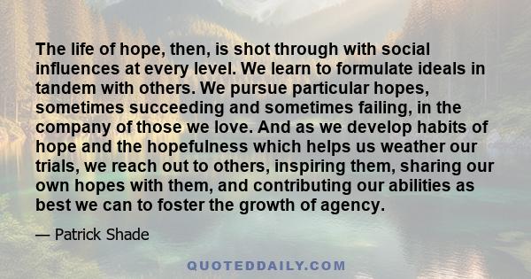 The life of hope, then, is shot through with social influences at every level. We learn to formulate ideals in tandem with others. We pursue particular hopes, sometimes succeeding and sometimes failing, in the company