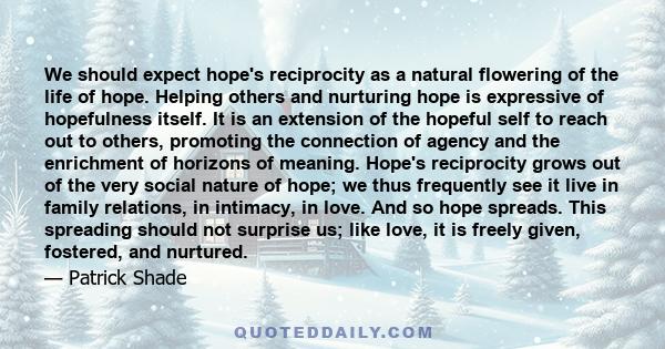 We should expect hope's reciprocity as a natural flowering of the life of hope. Helping others and nurturing hope is expressive of hopefulness itself. It is an extension of the hopeful self to reach out to others,