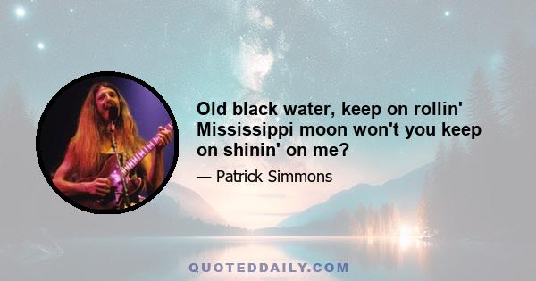 Old black water, keep on rollin' Mississippi moon won't you keep on shinin' on me?