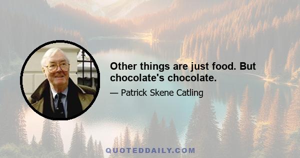 Other things are just food. But chocolate's chocolate.