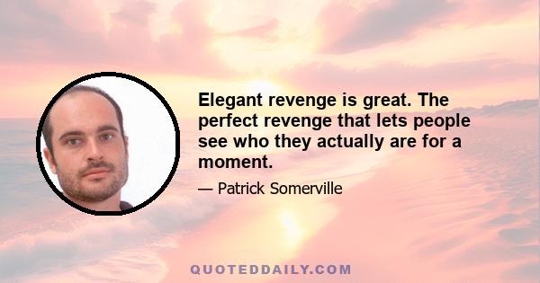 Elegant revenge is great. The perfect revenge that lets people see who they actually are for a moment.