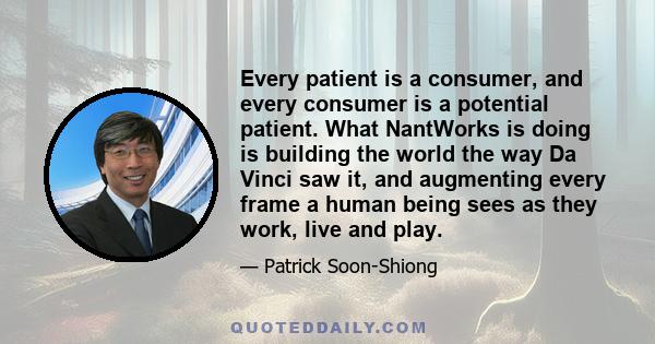 Every patient is a consumer, and every consumer is a potential patient. What NantWorks is doing is building the world the way Da Vinci saw it, and augmenting every frame a human being sees as they work, live and play.