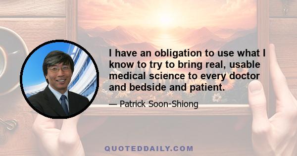 I have an obligation to use what I know to try to bring real, usable medical science to every doctor and bedside and patient.