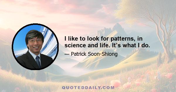 I like to look for patterns, in science and life. It’s what I do.