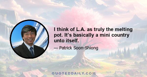 I think of L.A. as truly the melting pot. It’s basically a mini country unto itself.