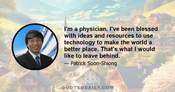 I'm a physician. I've been blessed with ideas and resources to use technology to make the world a better place. That's what I would like to leave behind.