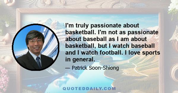 I'm truly passionate about basketball. I'm not as passionate about baseball as I am about basketball, but I watch baseball and I watch football. I love sports in general.