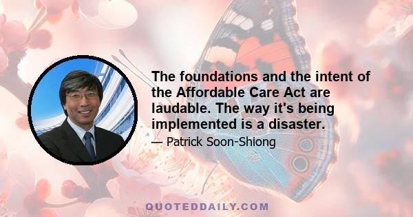 The foundations and the intent of the Affordable Care Act are laudable. The way it's being implemented is a disaster.