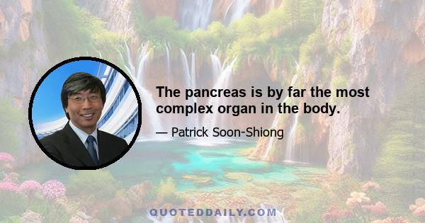 The pancreas is by far the most complex organ in the body.