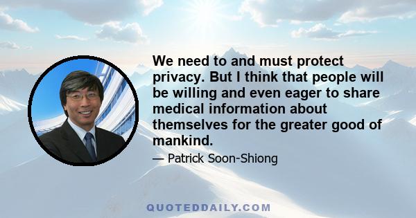 We need to and must protect privacy. But I think that people will be willing and even eager to share medical information about themselves for the greater good of mankind.