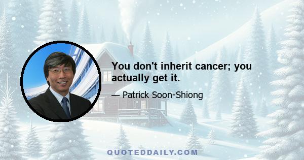 You don't inherit cancer; you actually get it.