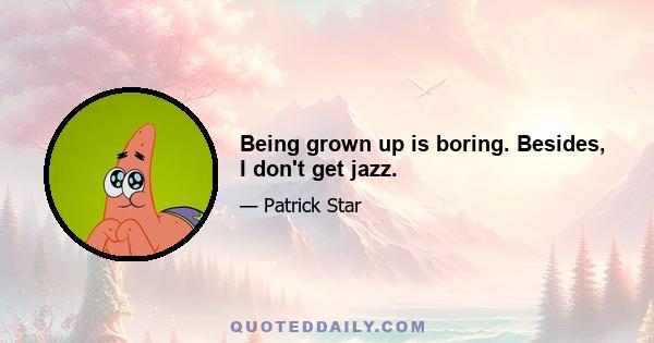 Being grown up is boring. Besides, I don't get jazz.