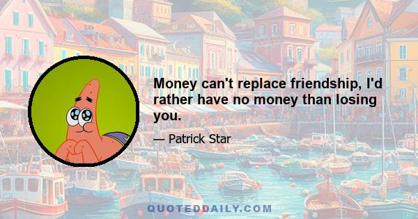 Money can't replace friendship, I'd rather have no money than losing you.