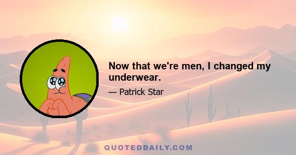 Now that we're men, I changed my underwear.