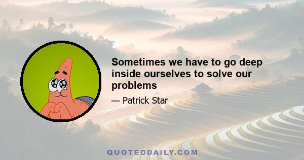 Sometimes we have to go deep inside ourselves to solve our problems