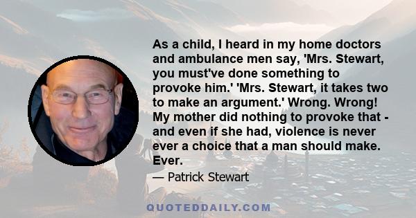 As a child, I heard in my home doctors and ambulance men say, 'Mrs. Stewart, you must've done something to provoke him.' 'Mrs. Stewart, it takes two to make an argument.' Wrong. Wrong! My mother did nothing to provoke