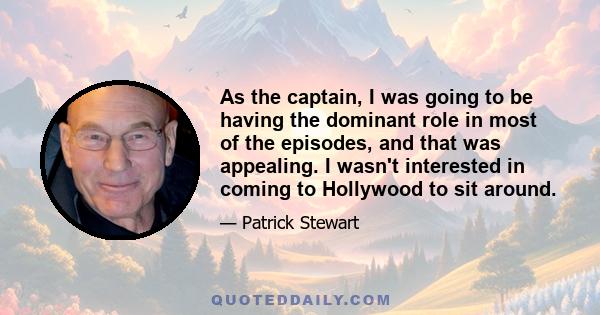 As the captain, I was going to be having the dominant role in most of the episodes, and that was appealing. I wasn't interested in coming to Hollywood to sit around.