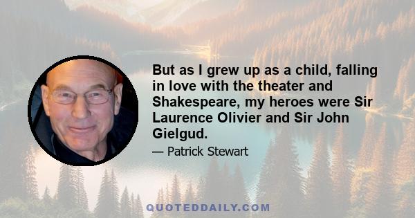 But as I grew up as a child, falling in love with the theater and Shakespeare, my heroes were Sir Laurence Olivier and Sir John Gielgud.