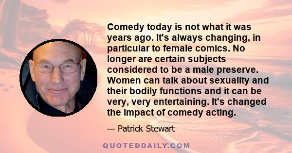 Comedy today is not what it was years ago. It's always changing, in particular to female comics. No longer are certain subjects considered to be a male preserve. Women can talk about sexuality and their bodily functions 