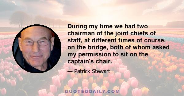 During my time we had two chairman of the joint chiefs of staff, at different times of course, on the bridge, both of whom asked my permission to sit on the captain's chair.