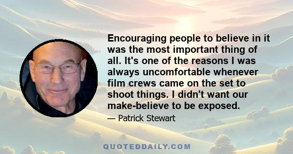 Encouraging people to believe in it was the most important thing of all. It's one of the reasons I was always uncomfortable whenever film crews came on the set to shoot things. I didn't want our make-believe to be