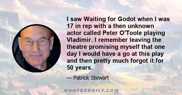 I saw Waiting for Godot when I was 17 in rep with a then unknown actor called Peter O'Toole playing Vladimir. I remember leaving the theatre promising myself that one day I would have a go at this play and then pretty