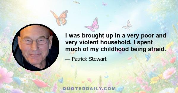 I was brought up in a very poor and very violent household. I spent much of my childhood being afraid.