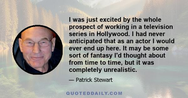 I was just excited by the whole prospect of working in a television series in Hollywood. I had never anticipated that as an actor I would ever end up here. It may be some sort of fantasy I'd thought about from time to