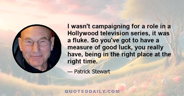 I wasn't campaigning for a role in a Hollywood television series, it was a fluke. So you've got to have a measure of good luck, you really have, being in the right place at the right time.