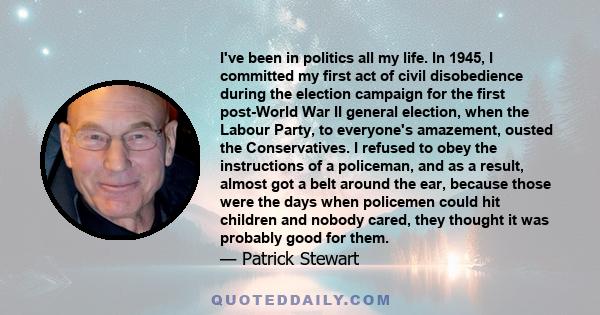 I've been in politics all my life. In 1945, I committed my first act of civil disobedience during the election campaign for the first post-World War II general election, when the Labour Party, to everyone's amazement,