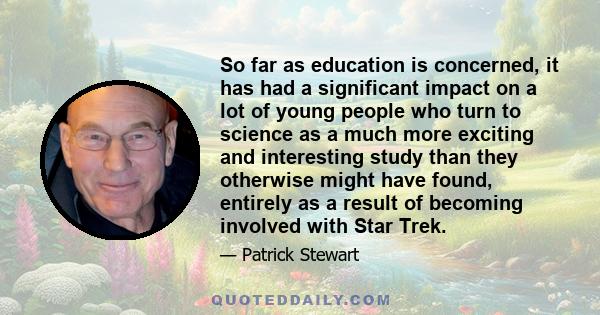 So far as education is concerned, it has had a significant impact on a lot of young people who turn to science as a much more exciting and interesting study than they otherwise might have found, entirely as a result of