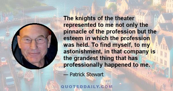 The knights of the theater represented to me not only the pinnacle of the profession but the esteem in which the profession was held. To find myself, to my astonishment, in that company is the grandest thing that has