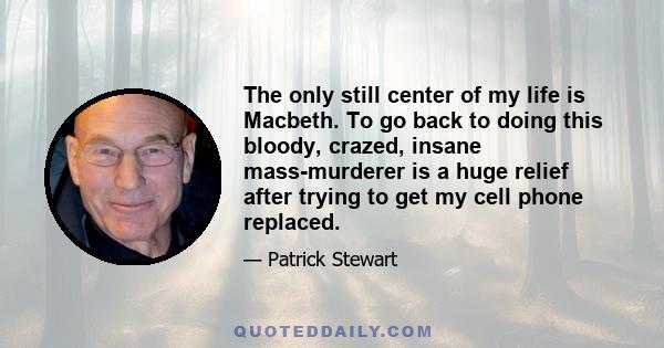 The only still center of my life is Macbeth. To go back to doing this bloody, crazed, insane mass-murderer is a huge relief after trying to get my cell phone replaced.