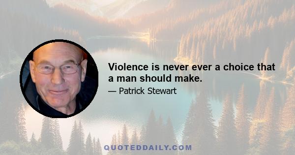 Violence is never ever a choice that a man should make.