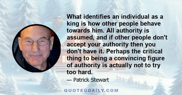 What identifies an individual as a king is how other people behave towards him. All authority is assumed, and if other people don't accept your authority then you don't have it. Perhaps the critical thing to being a