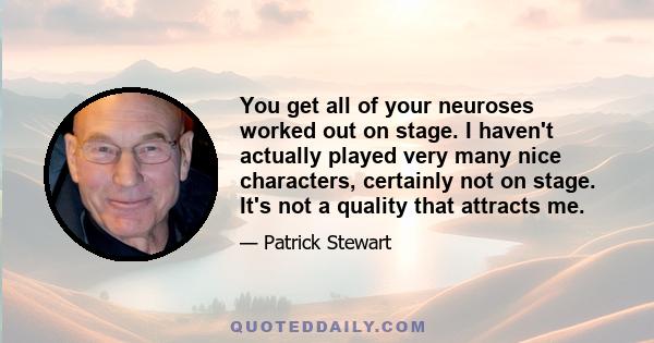 You get all of your neuroses worked out on stage. I haven't actually played very many nice characters, certainly not on stage. It's not a quality that attracts me.