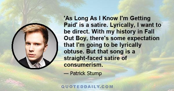 'As Long As I Know I'm Getting Paid' is a satire. Lyrically, I want to be direct. With my history in Fall Out Boy, there's some expectation that I'm going to be lyrically obtuse. But that song is a straight-faced satire 